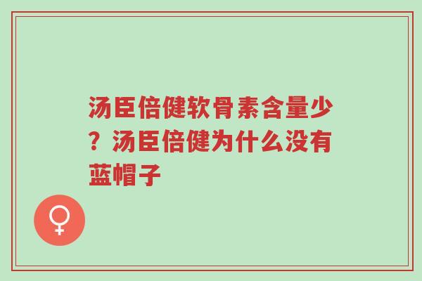 汤臣倍健软骨素含量少?汤臣倍健为什么没有蓝帽子-第1张图片-超越 汤臣倍健软骨素含量少?汤臣倍健为什么没有蓝帽子-第1张图片-超越