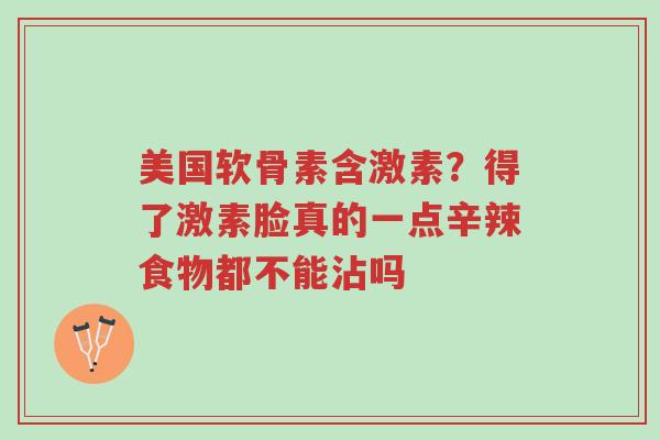 美国软骨素含激素?得了激素脸真的一点辛辣食物都不能沾吗-第1张图片-超越 美国软骨素含激素?得了激素脸真的一点辛辣食物都不能沾吗-第1张图片-超越