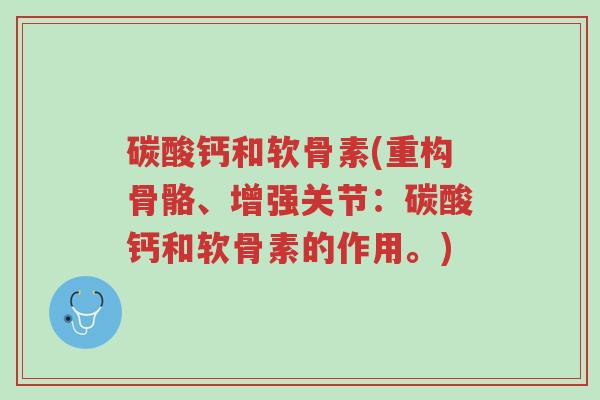 碳酸钙和软骨素(重构骨骼、增强关节:碳酸钙和软骨素的作用。)-第1张图片-超越 碳酸钙和软骨素(重构骨骼、增强关节:碳酸钙和软骨素的作用。)-第1张图片-超越