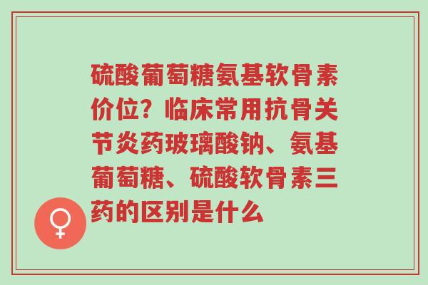 硫酸葡萄糖氨基软骨素价位?临床常用抗骨关节炎药玻璃酸钠、氨基葡萄糖、硫酸软骨素三药的区别是什么-第1张图片-超越 硫酸葡萄糖氨基软骨素价位?临床常用抗骨关节炎药玻璃酸钠、氨基葡萄糖、硫酸软骨素三药的区别是什么-第1张图片-超越