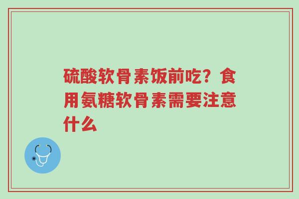 硫酸软骨素饭前吃?食用氨糖软骨素需要注意什么-第1张图片-超越 硫酸软骨素饭前吃?食用氨糖软骨素需要注意什么-第1张图片-超越