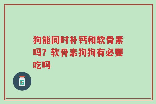 狗能同时补钙和软骨素吗？软骨素狗狗有必要吃吗-第1张图片-超越
