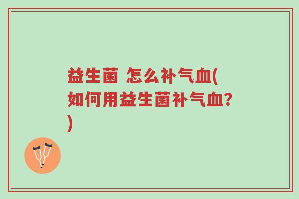 益生菌 怎么补气血(如何用益生菌补气血?)-第1张图片-超越 益生菌 怎么补气血(如何用益生菌补气血?)-第1张图片-超越