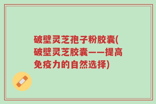 破壁灵芝孢子粉胶囊(破壁灵芝胶囊——提高免疫力的自然选择)-第1张图片-超越 破壁灵芝孢子粉胶囊(破壁灵芝胶囊——提高免疫力的自然选择)-第1张图片-超越
