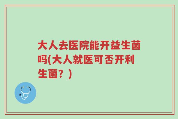 大人去医院能开益生菌吗(大人就医可否开利生菌?)-第1张图片-超越 大人去医院能开益生菌吗(大人就医可否开利生菌?)-第1张图片-超越