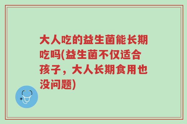 大人吃的益生菌能长期吃吗(益生菌不仅适合孩子,大人长期食用也没问题)-第1张图片-超越 大人吃的益生菌能长期吃吗(益生菌不仅适合孩子,大人长期食用也没问题)-第1张图片-超越