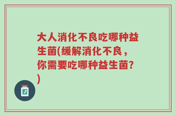 大人消化不良吃哪种益生菌(缓解消化不良,你需要吃哪种益生菌?)-第1张图片-超越 大人消化不良吃哪种益生菌(缓解消化不良,你需要吃哪种益生菌?)-第1张图片-超越