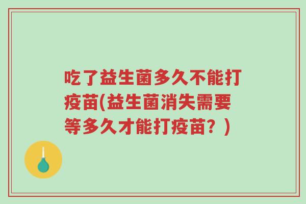 吃了益生菌多久不能打疫苗(益生菌消失需要等多久才能打疫苗?)-第1张图片-超越 吃了益生菌多久不能打疫苗(益生菌消失需要等多久才能打疫苗?)-第1张图片-超越