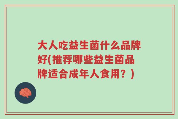 大人吃益生菌什么品牌好(推荐哪些益生菌品牌适合成年人食用?)-第1张图片-超越 大人吃益生菌什么品牌好(推荐哪些益生菌品牌适合成年人食用?)-第1张图片-超越
