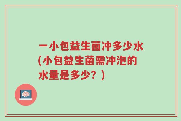 一小包益生菌冲多少水(小包益生菌需冲泡的水量是多少?)-第1张图片-超越 一小包益生菌冲多少水(小包益生菌需冲泡的水量是多少?)-第1张图片-超越