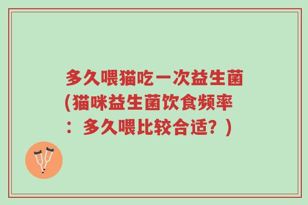 多久喂猫吃一次益生菌(猫咪益生菌饮食频率:多久喂比较合适?)-第1张图片-超越 多久喂猫吃一次益生菌(猫咪益生菌饮食频率:多久喂比较合适?)-第1张图片-超越