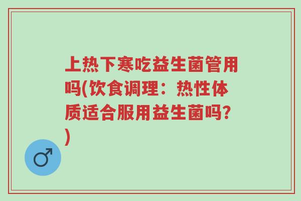 上热下寒吃益生菌管用吗(饮食调理:热性体质适合服用益生菌吗?)-第1张图片-超越 上热下寒吃益生菌管用吗(饮食调理:热性体质适合服用益生菌吗?)-第1张图片-超越