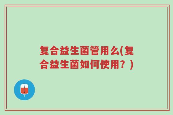 复合益生菌管用么(复合益生菌如何使用?)-第1张图片-超越 复合益生菌管用么(复合益生菌如何使用?)-第1张图片-超越