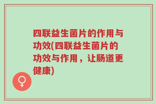 四联益生菌片的作用与功效(四联益生菌片的功效与作用,让肠道更健康)-第1张图片-超越 四联益生菌片的作用与功效(四联益生菌片的功效与作用,让肠道更健康)-第1张图片-超越