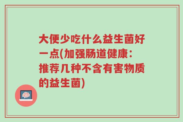 大便少吃什么益生菌好一点(加强肠道健康:推荐几种不含有害物质的益生菌)-第1张图片-超越 大便少吃什么益生菌好一点(加强肠道健康:推荐几种不含有害物质的益生菌)-第1张图片-超越