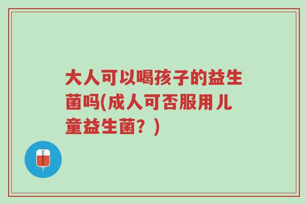 大人可以喝孩子的益生菌吗(成人可否服用儿童益生菌?)-第1张图片-超越 大人可以喝孩子的益生菌吗(成人可否服用儿童益生菌?)-第1张图片-超越