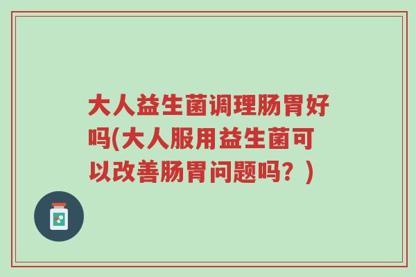大人益生菌调理肠胃好吗(大人服用益生菌可以改善肠胃问题吗?)-第1张图片-超越 大人益生菌调理肠胃好吗(大人服用益生菌可以改善肠胃问题吗?)-第1张图片-超越