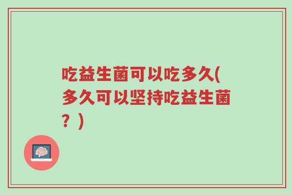 吃益生菌可以吃多久(多久可以坚持吃益生菌?)-第1张图片-超越 吃益生菌可以吃多久(多久可以坚持吃益生菌?)-第1张图片-超越