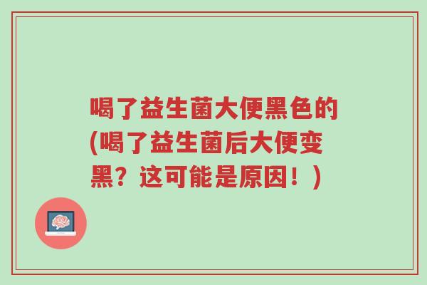 喝了益生菌大便黑色的(喝了益生菌后大便变黑?这可能是原因!)-第1张图片-超越 喝了益生菌大便黑色的(喝了益生菌后大便变黑?这可能是原因!)-第1张图片-超越