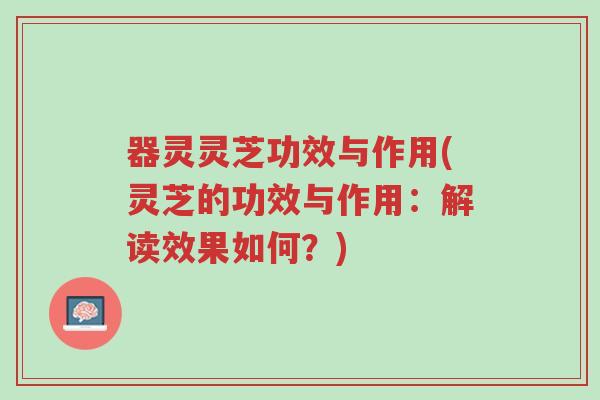 器灵灵芝功效与作用(灵芝的功效与作用:解读效果如何?)-第1张图片-超越 器灵灵芝功效与作用(灵芝的功效与作用:解读效果如何?)-第1张图片-超越