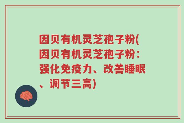 因贝有机灵芝孢子粉(因贝有机灵芝孢子粉：强化免疫力、改善睡眠、调节三高)-第1张图片-超越