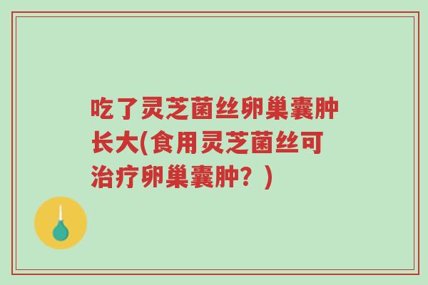 吃了灵芝菌丝卵巢囊肿长大(食用灵芝菌丝可治疗卵巢囊肿?)-第1张图片-超越 吃了灵芝菌丝卵巢囊肿长大(食用灵芝菌丝可治疗卵巢囊肿?)-第1张图片-超越