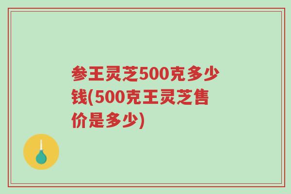 参王灵芝500克多少钱(500克王灵芝售价是多少)-第1张图片-超越 参王灵芝500克多少钱(500克王灵芝售价是多少)-第1张图片-超越