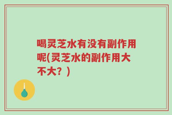 喝灵芝水有没有副作用呢(灵芝水的副作用大不大?)-第1张图片-超越 喝灵芝水有没有副作用呢(灵芝水的副作用大不大?)-第1张图片-超越