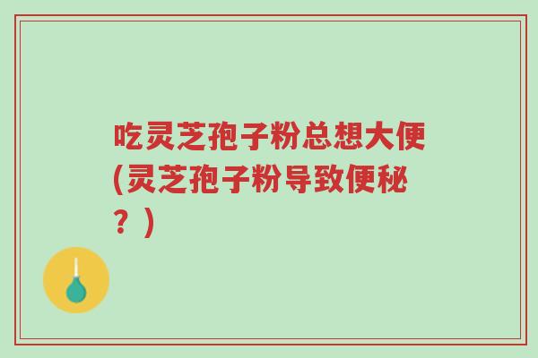 吃灵芝孢子粉总想大便(灵芝孢子粉导致便秘?)-第1张图片-超越 吃灵芝孢子粉总想大便(灵芝孢子粉导致便秘?)-第1张图片-超越