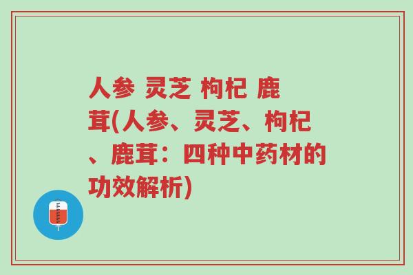 人参 灵芝 枸杞 鹿茸(人参、灵芝、枸杞、鹿茸：四种中药材的功效解析)-第1张图片-超越