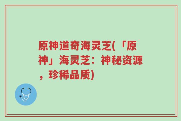 原神道奇海灵芝(「原神」海灵芝:神秘资源,珍稀品质)-第1张图片-超越 原神道奇海灵芝(「原神」海灵芝:神秘资源,珍稀品质)-第1张图片-超越
