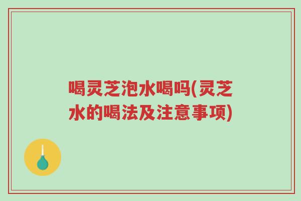 喝灵芝泡水喝吗(灵芝水的喝法及注意事项)-第1张图片-超越 喝灵芝泡水喝吗(灵芝水的喝法及注意事项)-第1张图片-超越