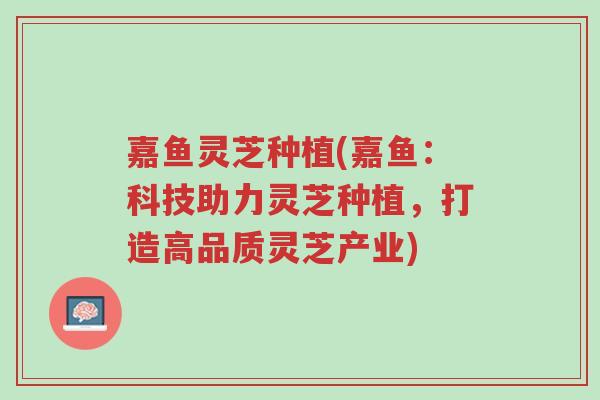 嘉鱼灵芝种植(嘉鱼:科技助力灵芝种植,打造高品质灵芝产业)-第1张图片-超越 嘉鱼灵芝种植(嘉鱼:科技助力灵芝种植,打造高品质灵芝产业)-第1张图片-超越