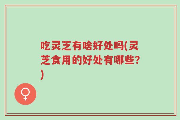 吃灵芝有啥好处吗(灵芝食用的好处有哪些?)-第1张图片-超越 吃灵芝有啥好处吗(灵芝食用的好处有哪些?)-第1张图片-超越