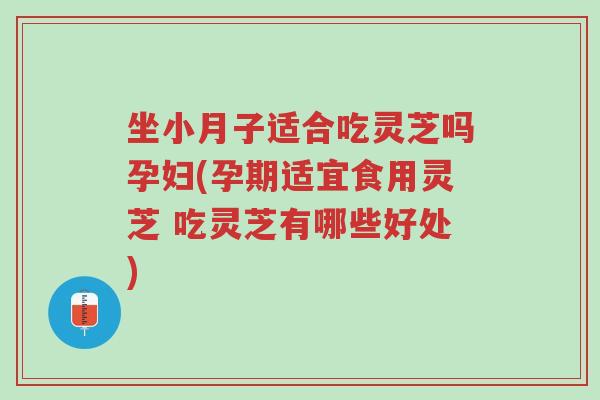 坐小月子适合吃灵芝吗孕妇(孕期适宜食用灵芝 吃灵芝有哪些好处)-第1张图片-超越
