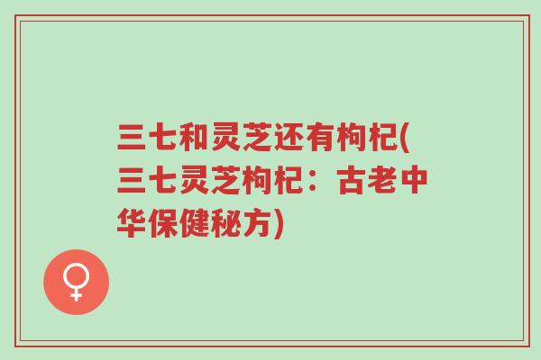 三七和灵芝还有枸杞(三七灵芝枸杞:古老中华保健秘方)-第1张图片-超越 三七和灵芝还有枸杞(三七灵芝枸杞:古老中华保健秘方)-第1张图片-超越