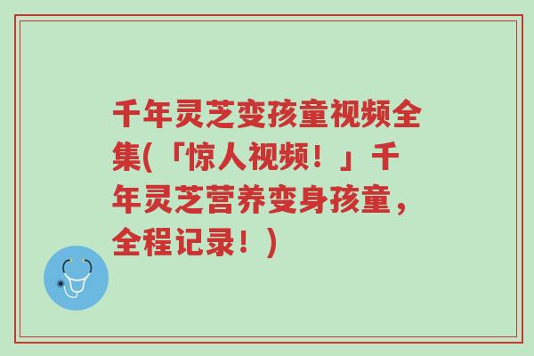 千年灵芝变孩童视频全集(「惊人视频!」千年灵芝营养变身孩童,全程记录!)-第1张图片-超越 千年灵芝变孩童视频全集(「惊人视频!」千年灵芝营养变身孩童,全程记录!)-第1张图片-超越