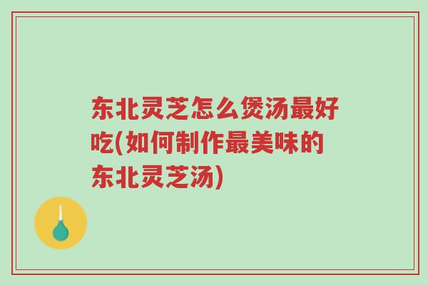 东北灵芝怎么煲汤最好吃(如何制作最美味的东北灵芝汤)-第1张图片-超越 东北灵芝怎么煲汤最好吃(如何制作最美味的东北灵芝汤)-第1张图片-超越