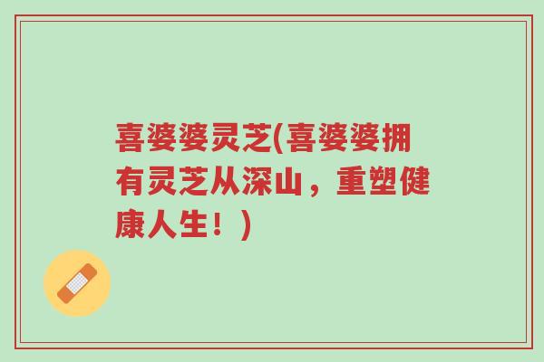 喜婆婆灵芝(喜婆婆拥有灵芝从深山，重塑健康人生！)-第1张图片-超越