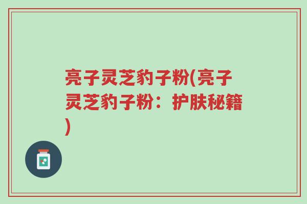 亮子灵芝豹子粉(亮子灵芝豹子粉:护肤秘籍)-第1张图片-超越 亮子灵芝豹子粉(亮子灵芝豹子粉:护肤秘籍)-第1张图片-超越