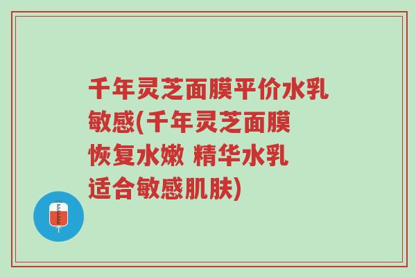 千年灵芝面膜平价水乳敏感(千年灵芝面膜 恢复水嫩 精华水乳 适合敏感肌肤)-第1张图片-超越 千年灵芝面膜平价水乳敏感(千年灵芝面膜 恢复水嫩 精华水乳 适合敏感肌肤)-第1张图片-超越