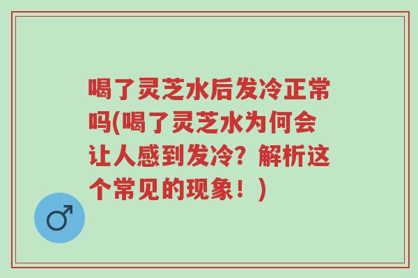 喝了灵芝水后发冷正常吗(喝了灵芝水为何会让人感到发冷?解析这个常见的现象!)-第1张图片-超越 喝了灵芝水后发冷正常吗(喝了灵芝水为何会让人感到发冷?解析这个常见的现象!)-第1张图片-超越