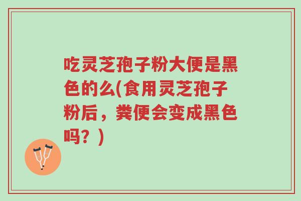 吃灵芝孢子粉大便是黑色的么(食用灵芝孢子粉后,粪便会变成黑色吗?)-第1张图片-超越 吃灵芝孢子粉大便是黑色的么(食用灵芝孢子粉后,粪便会变成黑色吗?)-第1张图片-超越