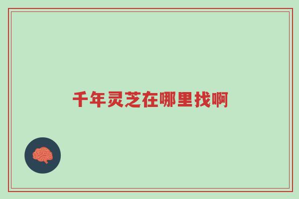 千年灵芝在哪里找啊-第1张图片-超越 千年灵芝在哪里找啊-第1张图片-超越