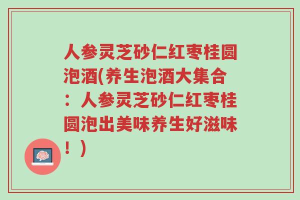 人参灵芝砂仁红枣桂圆泡酒(养生泡酒大集合:人参灵芝砂仁红枣桂圆泡出美味养生好滋味!)-第1张图片-超越 人参灵芝砂仁红枣桂圆泡酒(养生泡酒大集合:人参灵芝砂仁红枣桂圆泡出美味养生好滋味!)-第1张图片-超越