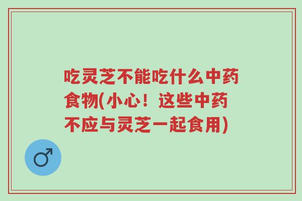 吃灵芝不能吃什么中药食物(小心！这些中药不应与灵芝一起食用)-第1张图片-超越