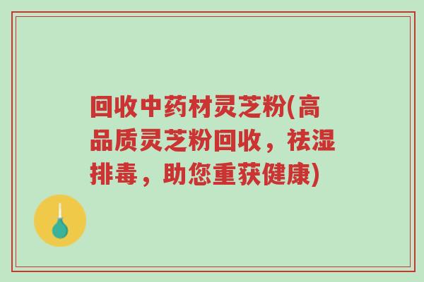 回收中药材灵芝粉(高品质灵芝粉回收，祛湿排毒，助您重获健康)-第1张图片-超越