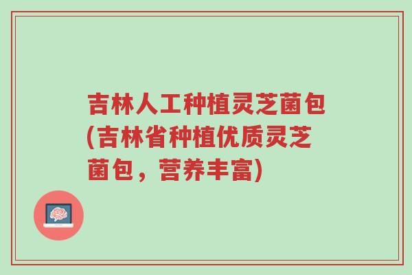 吉林人工种植灵芝菌包(吉林省种植优质灵芝菌包，营养丰富)-第1张图片-超越