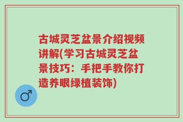 古城灵芝盆景介绍视频讲解(学习古城灵芝盆景技巧：手把手教你打造养眼绿植装饰)-第1张图片-超越