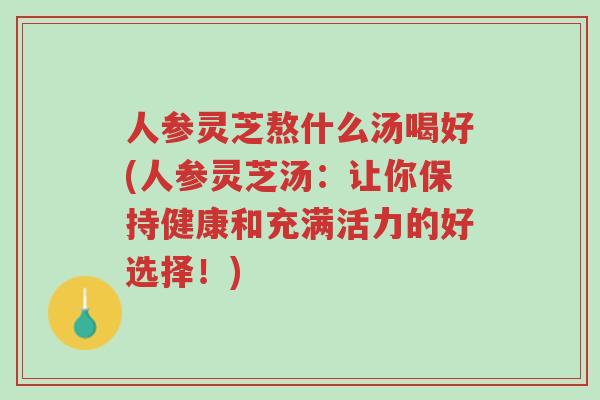 人参灵芝熬什么汤喝好(人参灵芝汤：让你保持健康和充满活力的好选择！)-第1张图片-超越